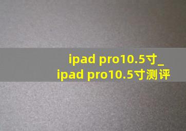 ipad pro10.5寸_ipad pro10.5寸测评